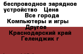 беспроводное зарядное устройство › Цена ­ 2 190 - Все города Компьютеры и игры » Другое   . Краснодарский край,Геленджик г.